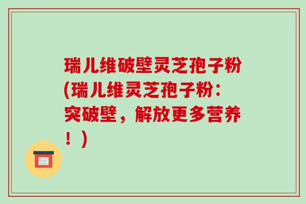 瑞儿维破壁灵芝孢子粉(瑞儿维灵芝孢子粉:突破壁,解放更多营养!)