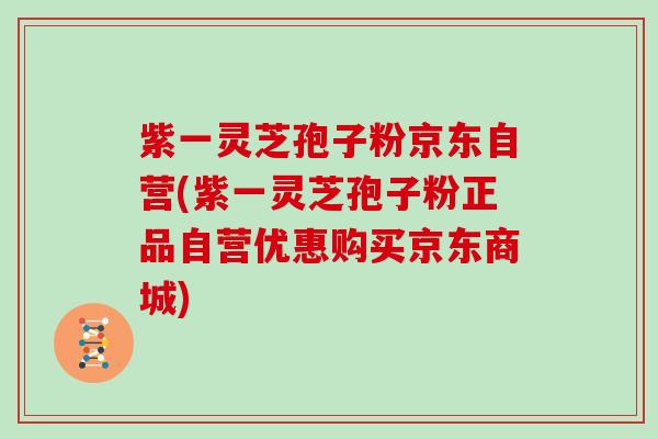 紫一灵芝孢子粉京东自营(紫一灵芝孢子粉正品自营优惠购买京东商城)