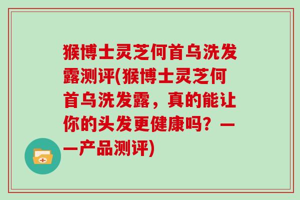 猴博士灵芝何首乌洗发露测评(猴博士灵芝何首乌洗发露,真的能让你的头发更健康吗?——产品测评)