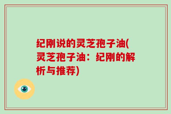 纪刚说的灵芝孢子油(灵芝孢子油:纪刚的解析与推荐)