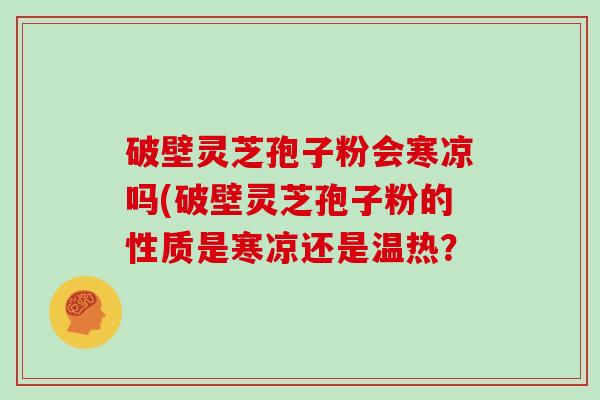 破壁灵芝孢子粉会寒凉吗(破壁灵芝孢子粉的性质是寒凉还是温热?