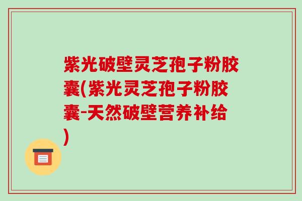 紫光破壁灵芝孢子粉胶囊(紫光灵芝孢子粉胶囊-天然破壁营养补给)