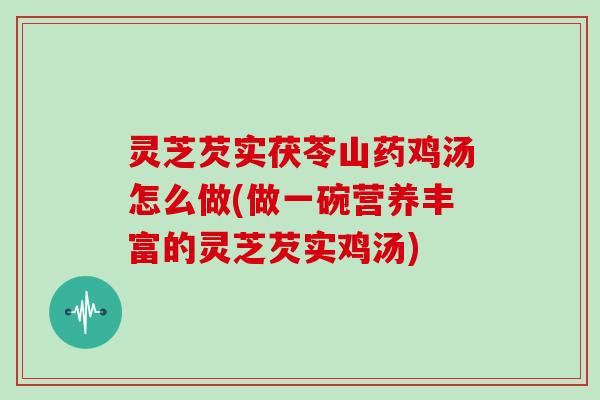 灵芝芡实茯苓山药鸡汤怎么做(做一碗营养丰富的灵芝芡实鸡汤)