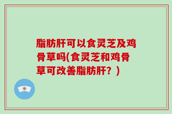 脂肪肝可以食灵芝及鸡骨草吗(食灵芝和鸡骨草可改善脂肪肝?)