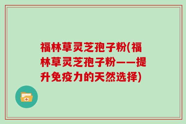 福林草灵芝孢子粉(福林草灵芝孢子粉——提升免疫力的天然选择)