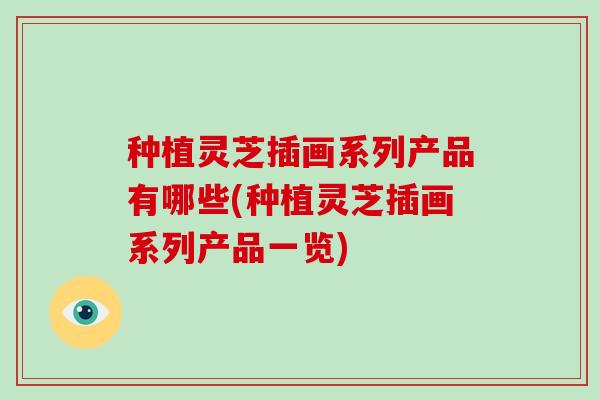 种植灵芝插画系列产品有哪些(种植灵芝插画系列产品一览)