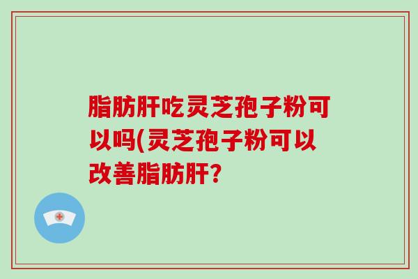 脂肪肝吃灵芝孢子粉可以吗(灵芝孢子粉可以改善脂肪肝?