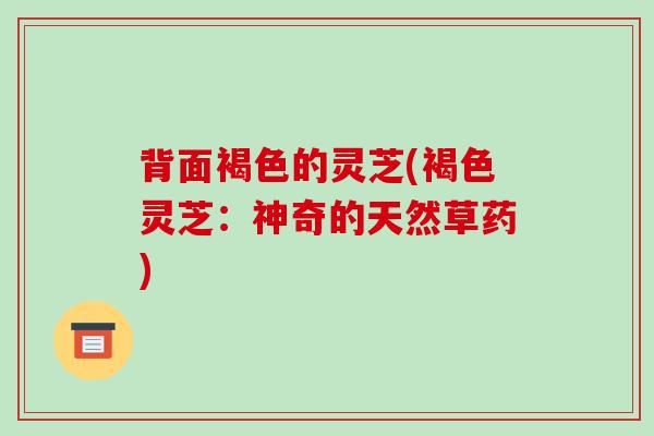 背面褐色的灵芝(褐色灵芝:神奇的天然草药)