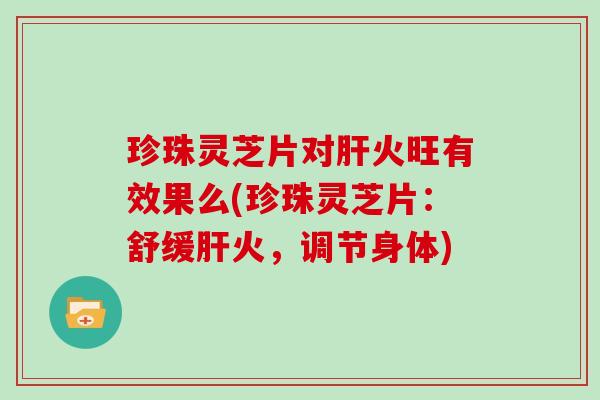 珍珠灵芝片对肝火旺有效果么(珍珠灵芝片:舒缓肝火,调节身体)