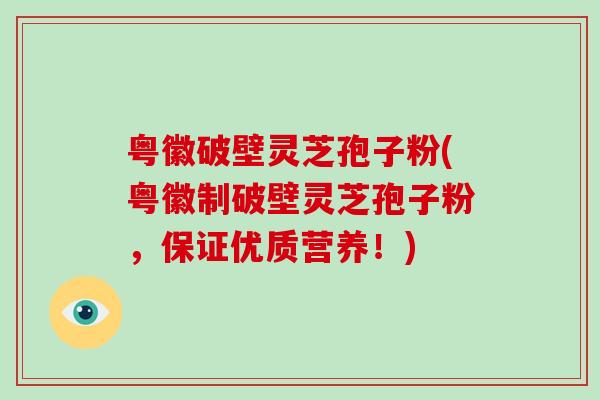 粤徽破壁灵芝孢子粉(粤徽制破壁灵芝孢子粉,保证优质营养!)