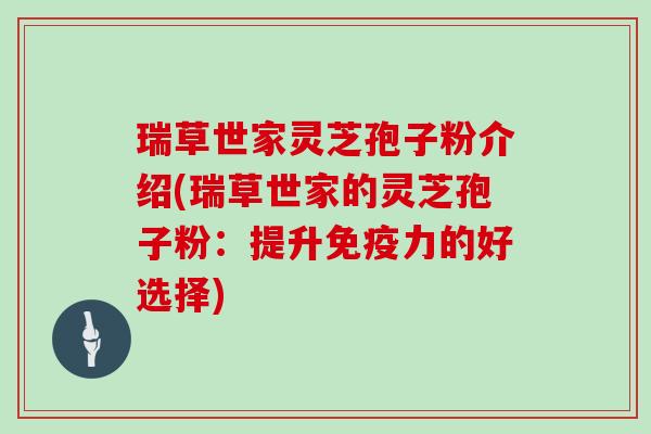 瑞草世家灵芝孢子粉介绍(瑞草世家的灵芝孢子粉:提升免疫力的好选择)