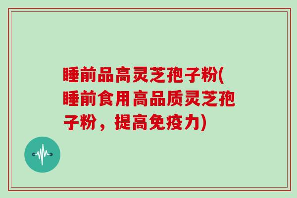 睡前品高灵芝孢子粉(睡前食用高品质灵芝孢子粉,提高免疫力)