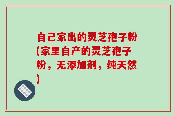 自己家出的灵芝孢子粉(家里自产的灵芝孢子粉,无添加剂,纯天然)