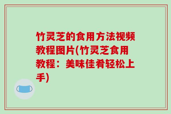 竹灵芝的食用方法视频教程图片(竹灵芝食用教程:美味佳肴轻松上手)