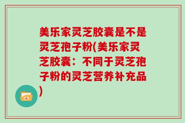 美乐家灵芝胶囊是不是灵芝孢子粉(美乐家灵芝胶囊:不同于灵芝孢子粉的灵芝营养补充品)