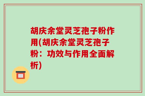 胡庆余堂灵芝孢子粉作用(胡庆余堂灵芝孢子粉:功效与作用全面解析)