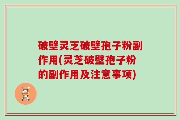 破壁灵芝破壁孢子粉副作用(灵芝破壁孢子粉的副作用及注意事项)