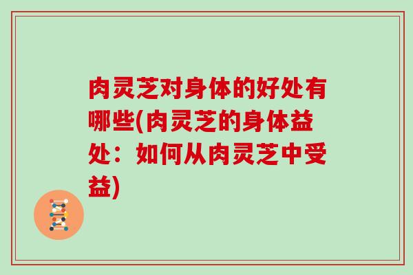 肉灵芝对身体的好处有哪些(肉灵芝的身体益处:如何从肉灵芝中受益)