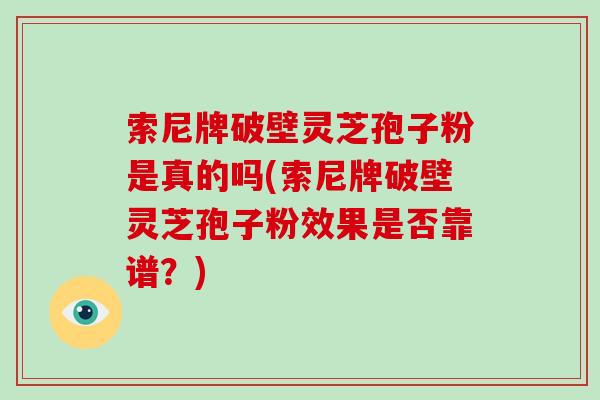 索尼牌破壁灵芝孢子粉是真的吗(索尼牌破壁灵芝孢子粉效果是否靠谱？)
