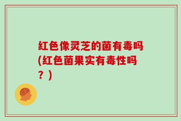 红色像灵芝的菌有毒吗(红色菌果实有毒性吗?)