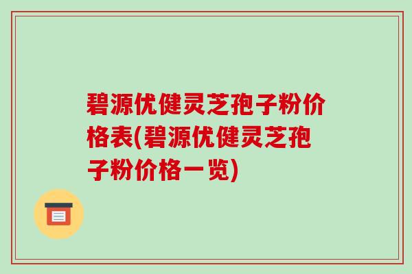 碧源优健灵芝孢子粉价格表(碧源优健灵芝孢子粉价格一览)