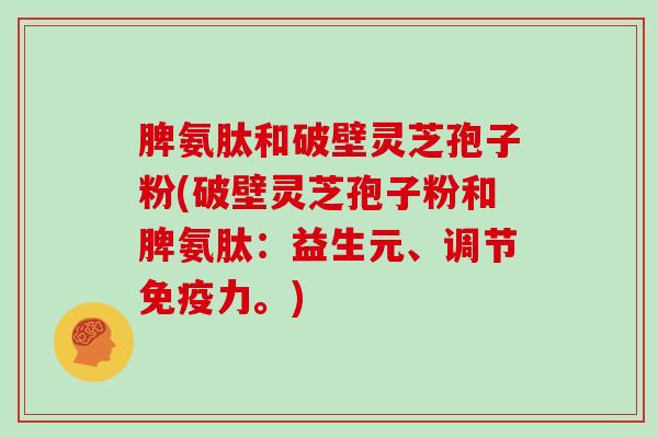 脾氨肽和破壁灵芝孢子粉(破壁灵芝孢子粉和脾氨肽:益生元、调节免疫力。)