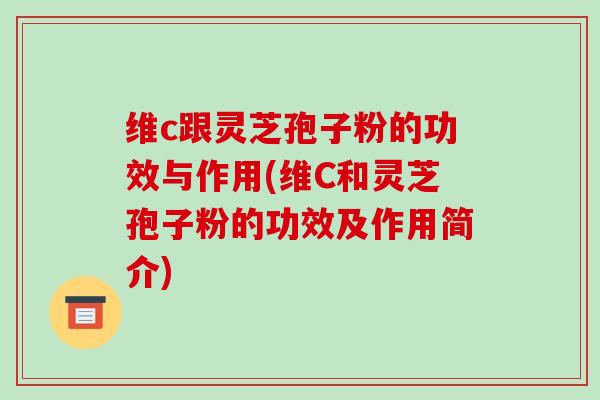 维c跟灵芝孢子粉的功效与作用(维C和灵芝孢子粉的功效及作用简介)
