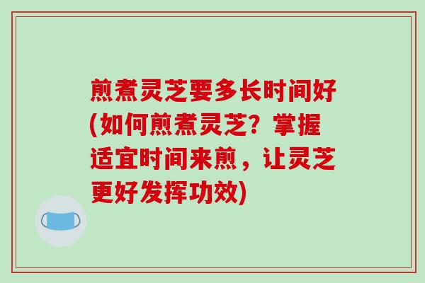 煎煮灵芝要多长时间好(如何煎煮灵芝?掌握适宜时间来煎,让灵芝更好发挥功效)