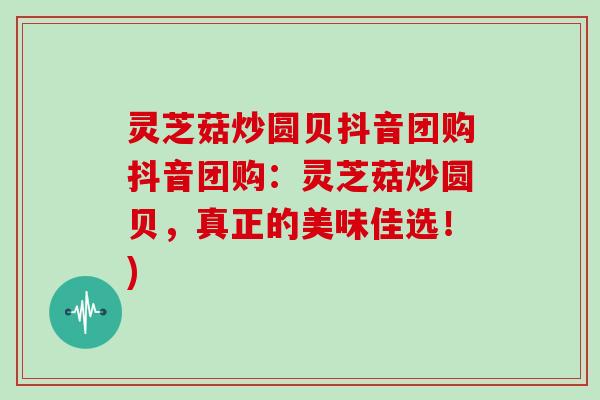 灵芝菇炒圆贝抖音团购抖音团购:灵芝菇炒圆贝,真正的美味佳选!)