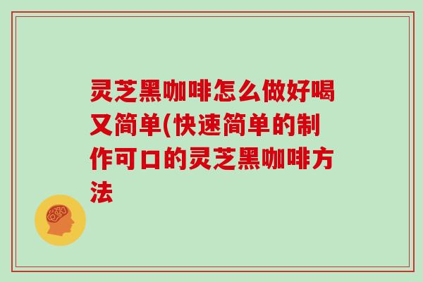 灵芝黑咖啡怎么做好喝又简单(快速简单的制作可口的灵芝黑咖啡方法