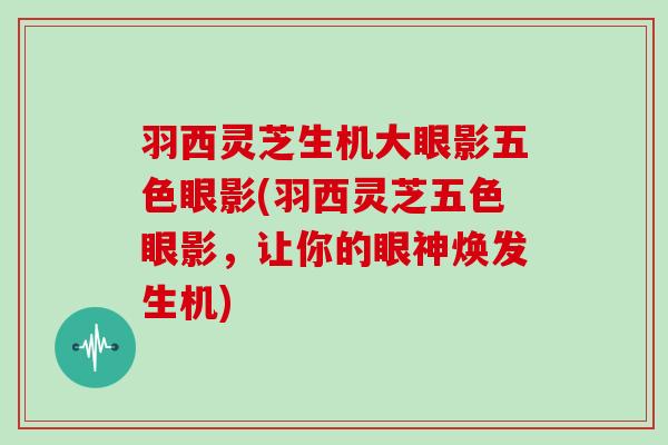 羽西灵芝生机大眼影五色眼影(羽西灵芝五色眼影,让你的眼神焕发生机)