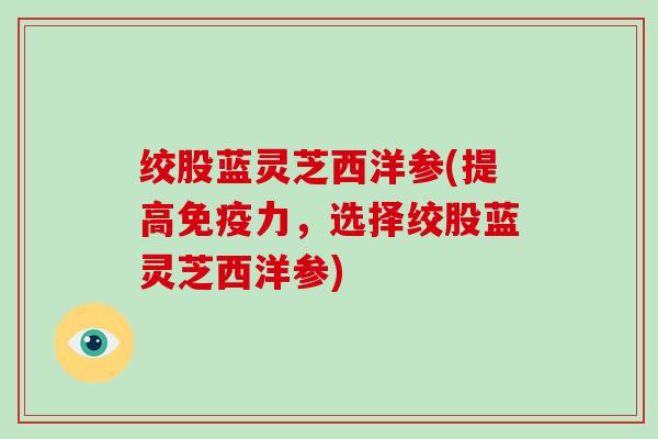 绞股蓝灵芝西洋参(提高免疫力，选择绞股蓝灵芝西洋参)
