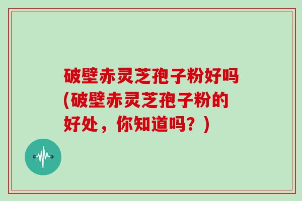 破壁赤灵芝孢子粉好吗(破壁赤灵芝孢子粉的好处,你知道吗?)