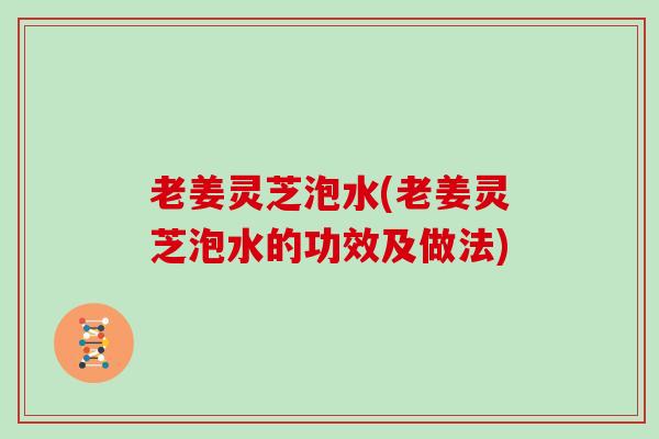 老姜灵芝泡水(老姜灵芝泡水的功效及做法)