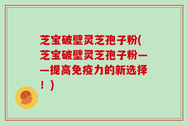 芝宝破壁灵芝孢子粉(芝宝破壁灵芝孢子粉——提高免疫力的新选择!)
