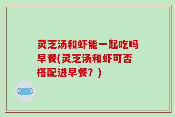 灵芝汤和虾能一起吃吗早餐(灵芝汤和虾可否搭配进早餐？)