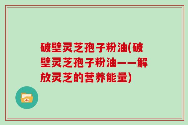 破壁灵芝孢子粉油(破壁灵芝孢子粉油——解放灵芝的营养能量)