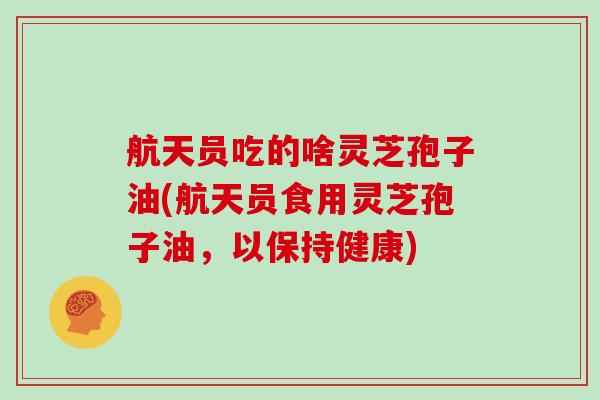 航天员吃的啥灵芝孢子油(航天员食用灵芝孢子油，以保持健康)