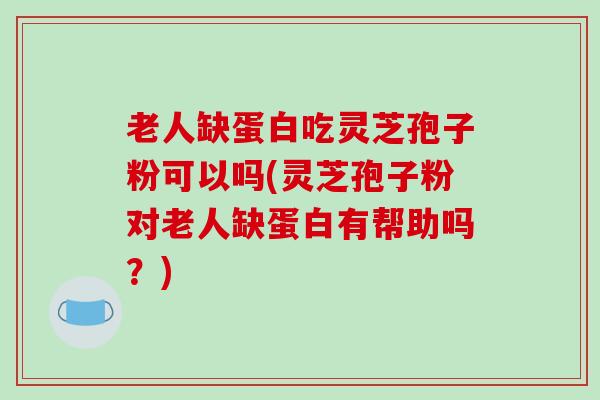 老人缺蛋白吃灵芝孢子粉可以吗(灵芝孢子粉对老人缺蛋白有帮助吗?)