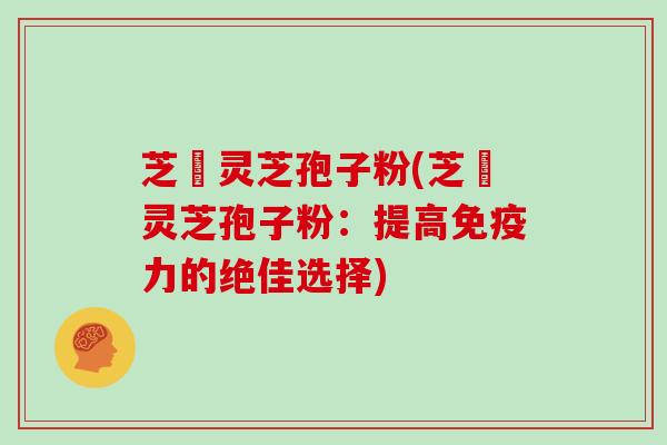 芝蒮灵芝孢子粉(芝蒮灵芝孢子粉:提高免疫力的绝佳选择)