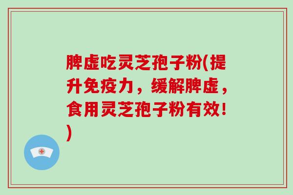 脾虚吃灵芝孢子粉(提升免疫力,缓解脾虚,食用灵芝孢子粉有效!)