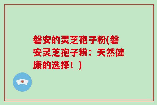 磐安的灵芝孢子粉(磐安灵芝孢子粉:天然健康的选择!)