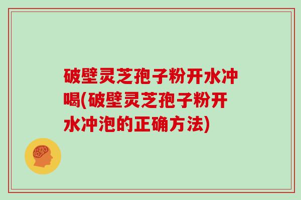 破壁灵芝孢子粉开水冲喝(破壁灵芝孢子粉开水冲泡的正确方法)