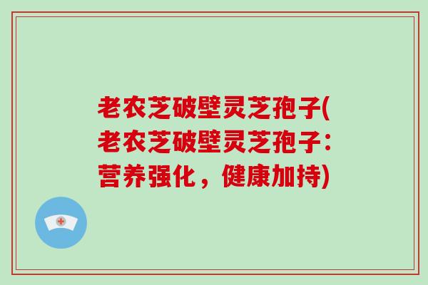 老农芝破壁灵芝孢子(老农芝破壁灵芝孢子：营养强化，健康加持)