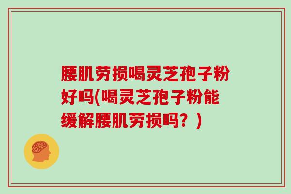 腰肌劳损喝灵芝孢子粉好吗(喝灵芝孢子粉能缓解腰肌劳损吗？)