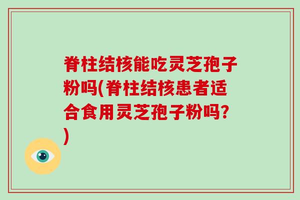 脊柱结核能吃灵芝孢子粉吗(脊柱结核患者适合食用灵芝孢子粉吗?)