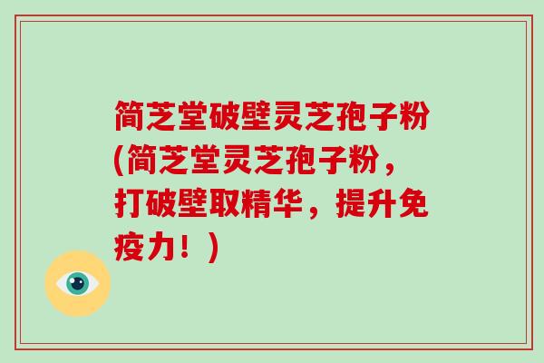 简芝堂破壁灵芝孢子粉(简芝堂灵芝孢子粉,打破壁取精华,提升免疫力!)