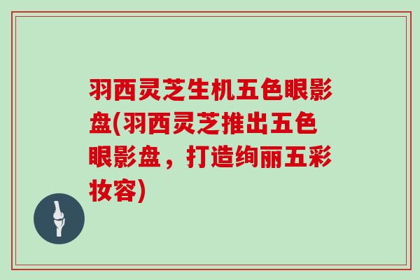 羽西灵芝生机五色眼影盘(羽西灵芝推出五色眼影盘,打造绚丽五彩妆容)