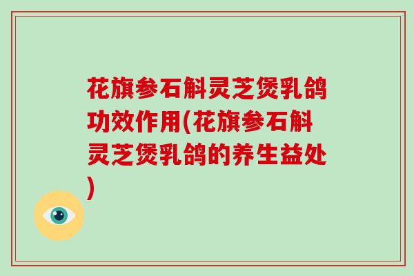 花旗参石斛灵芝煲乳鸽功效作用(花旗参石斛灵芝煲乳鸽的养生益处)