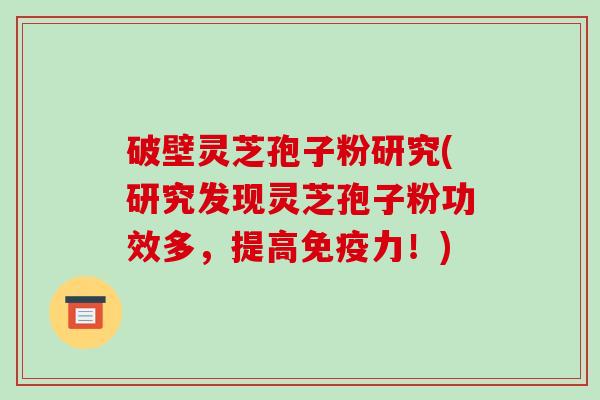 破壁灵芝孢子粉研究(研究发现灵芝孢子粉功效多,提高免疫力!)